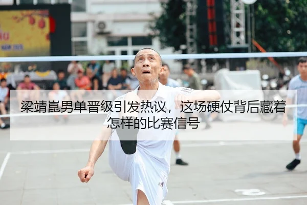 梁靖崑男单晋级引发热议，这场硬仗背后藏着怎样的比赛信号